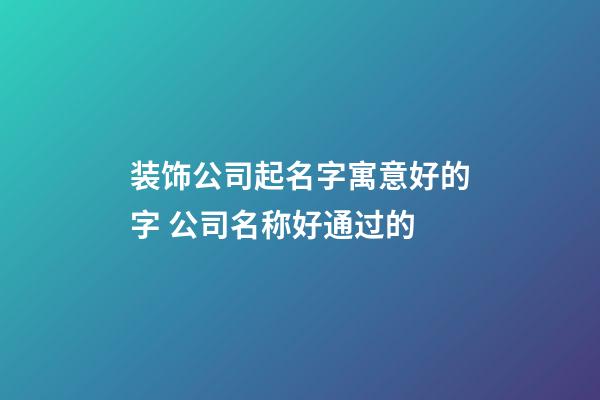 装饰公司起名字寓意好的字 公司名称好通过的-第1张-公司起名-玄机派